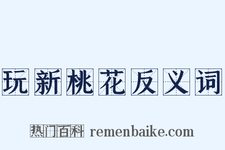 玩新桃花反义词是什么意思的图片